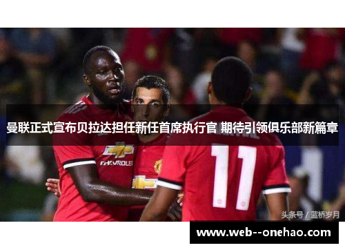 曼联正式宣布贝拉达担任新任首席执行官 期待引领俱乐部新篇章