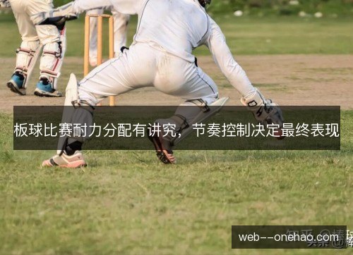 板球比赛耐力分配有讲究，节奏控制决定最终表现